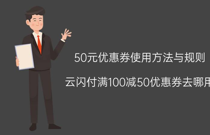 50元优惠券使用方法与规则 云闪付满100减50优惠券去哪用？